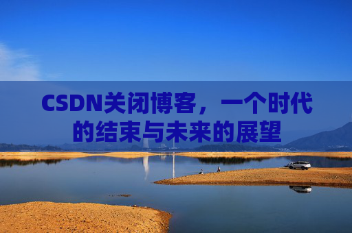 CSDN关闭博客，一个时代的结束与未来的展望